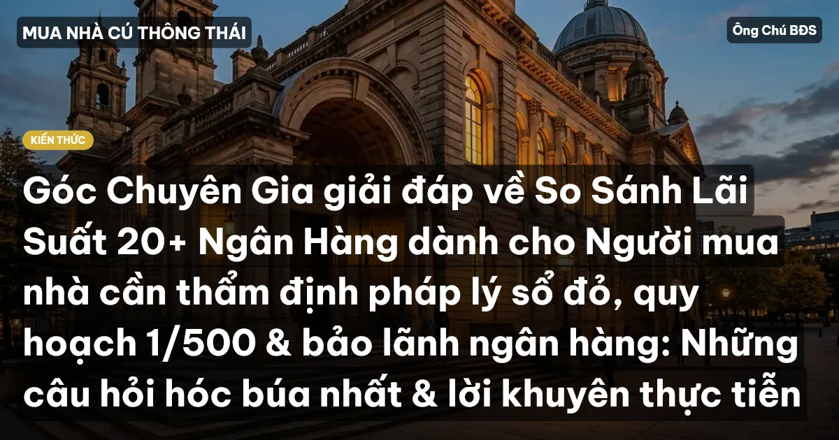 Góc Chuyên Gia giải đáp về So Sánh Lãi Suất 20+ Ngân Hàng dành cho Người mua nhà cần thẩm định pháp lý sổ đỏ, quy hoạch 1/500 & bảo lãnh ngân hàng: Những câu hỏi hóc búa nhất & lời khuyên thực tiễn
