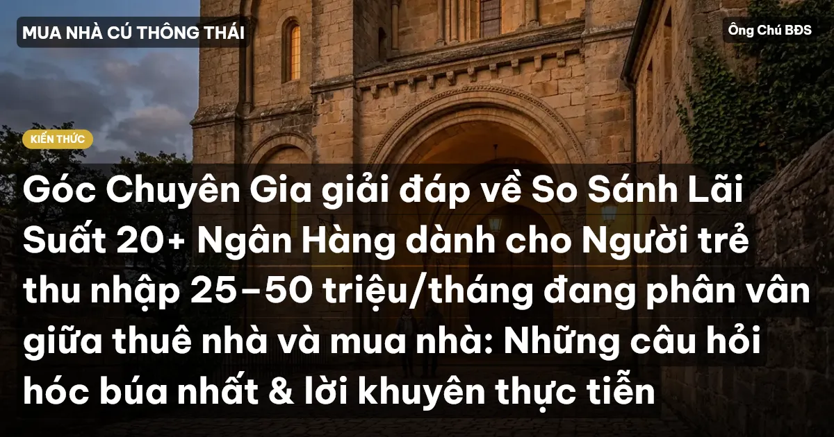 Góc Chuyên Gia giải đáp về So Sánh Lãi Suất 20+ Ngân Hàng dành cho Người trẻ thu nhập 25–50 triệu/tháng đang phân vân giữa thuê nhà và mua nhà: Những câu hỏi hóc búa nhất & lời khuyên thực tiễn