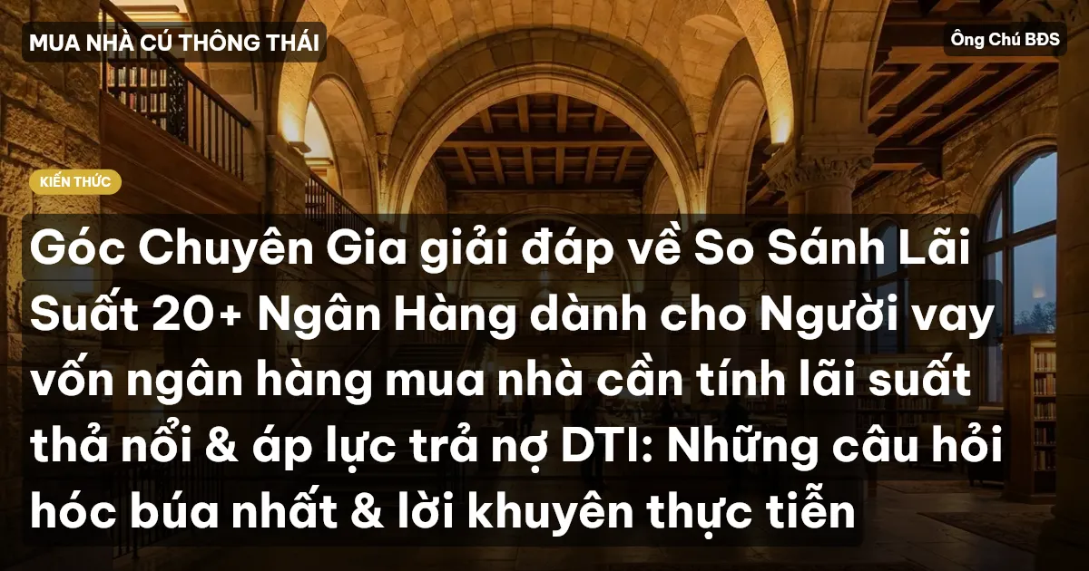 Góc Chuyên Gia giải đáp về So Sánh Lãi Suất 20+ Ngân Hàng dành cho Người vay vốn ngân hàng mua nhà cần tính lãi suất thả nổi & áp lực trả nợ DTI: Những câu hỏi hóc búa nhất & lời khuyên thực tiễn