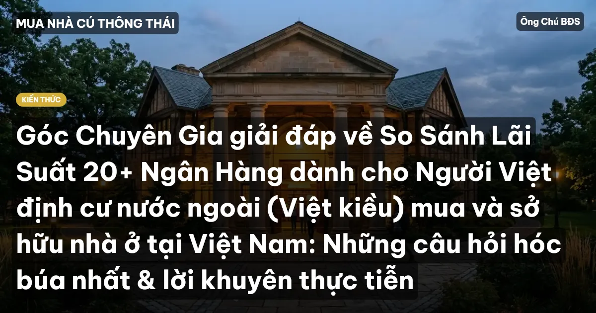 Góc Chuyên Gia giải đáp về So Sánh Lãi Suất 20+ Ngân Hàng dành cho Người Việt định cư nước ngoài (Việt kiều) mua và sở hữu nhà ở tại Việt Nam: Những câu hỏi hóc búa nhất & lời khuyên thực tiễn