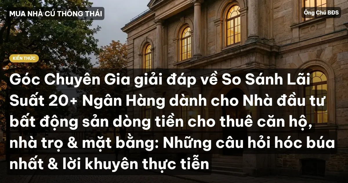Góc Chuyên Gia giải đáp về So Sánh Lãi Suất 20+ Ngân Hàng dành cho Nhà đầu tư bất động sản dòng tiền cho thuê căn hộ, nhà trọ & mặt bằng: Những câu hỏi hóc búa nhất & lời khuyên thực tiễn