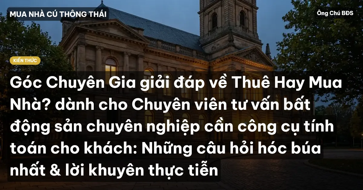 Góc Chuyên Gia giải đáp về Thuê Hay Mua Nhà? dành cho Chuyên viên tư vấn bất động sản chuyên nghiệp cần công cụ tính toán cho khách: Những câu hỏi hóc búa nhất & lời khuyên thực tiễn