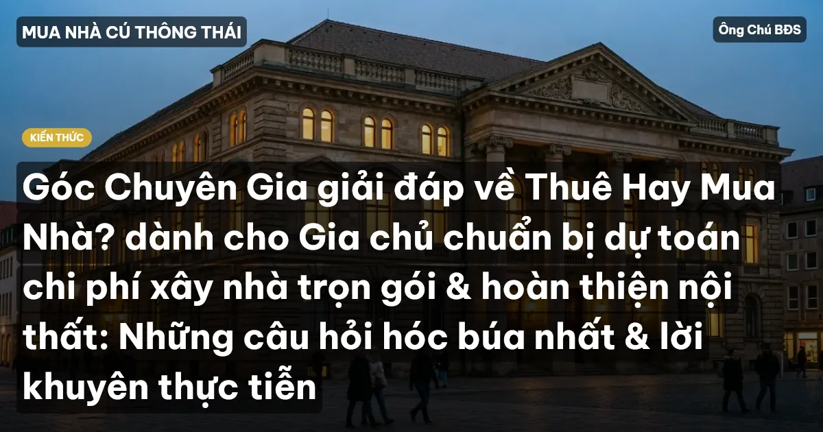 Góc Chuyên Gia giải đáp về Thuê Hay Mua Nhà? dành cho Gia chủ chuẩn bị dự toán chi phí xây nhà trọn gói & hoàn thiện nội thất: Những câu hỏi hóc búa nhất & lời khuyên thực tiễn