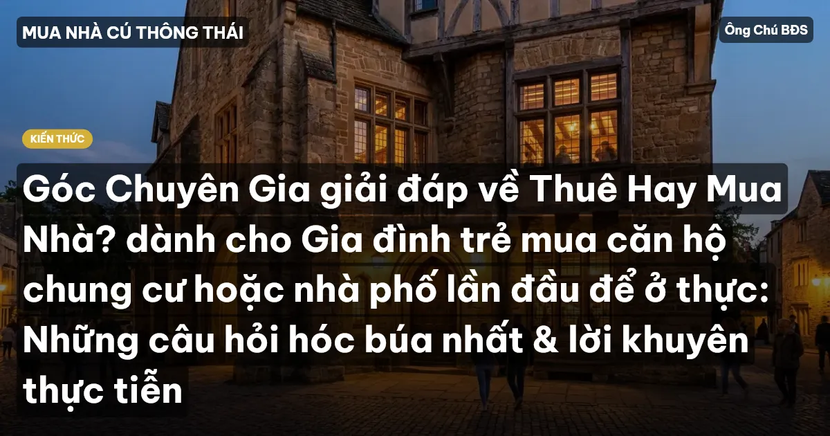 Góc Chuyên Gia giải đáp về Thuê Hay Mua Nhà? dành cho Gia đình trẻ mua căn hộ chung cư hoặc nhà phố lần đầu để ở thực: Những câu hỏi hóc búa nhất & lời khuyên thực tiễn
