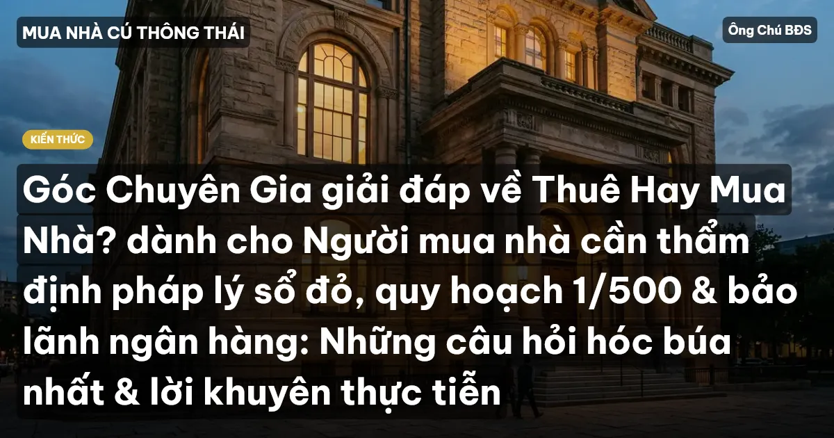 Góc Chuyên Gia giải đáp về Thuê Hay Mua Nhà? dành cho Người mua nhà cần thẩm định pháp lý sổ đỏ, quy hoạch 1/500 & bảo lãnh ngân hàng: Những câu hỏi hóc búa nhất & lời khuyên thực tiễn