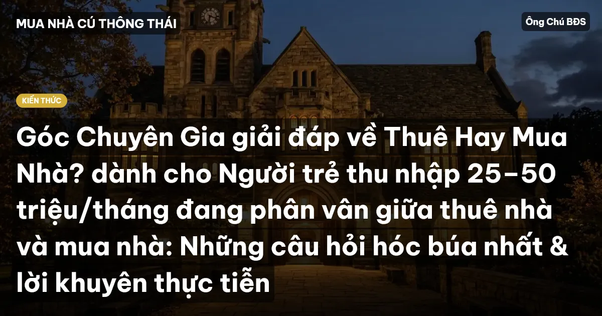 Góc Chuyên Gia giải đáp về Thuê Hay Mua Nhà? dành cho Người trẻ thu nhập 25–50 triệu/tháng đang phân vân giữa thuê nhà và mua nhà: Những câu hỏi hóc búa nhất & lời khuyên thực tiễn