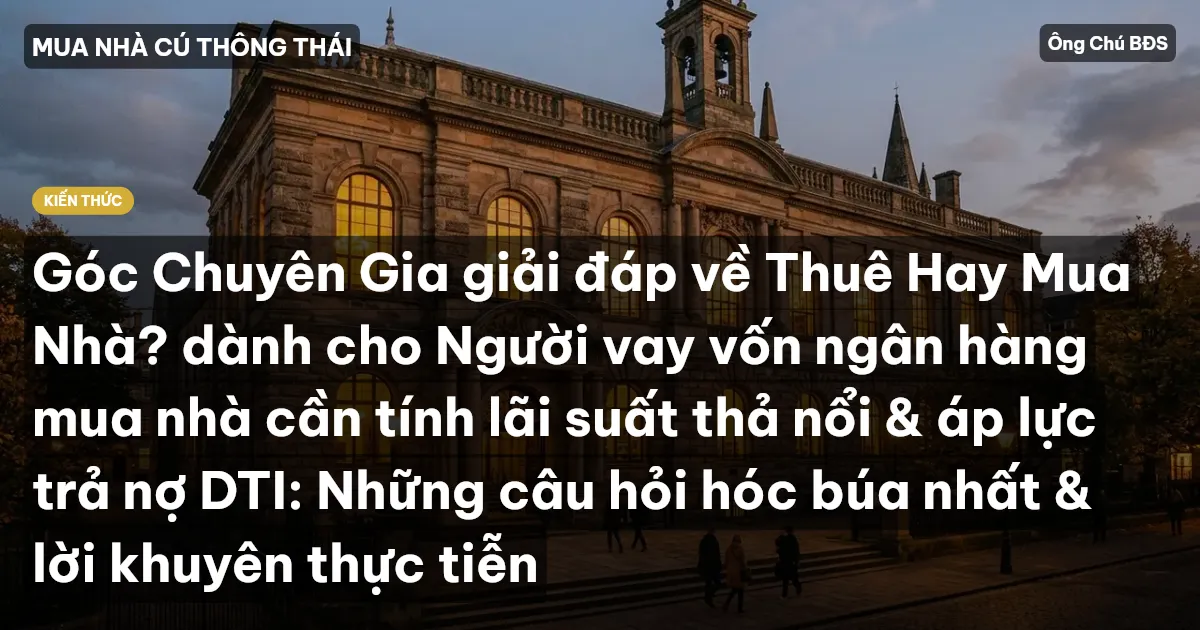 Góc Chuyên Gia giải đáp về Thuê Hay Mua Nhà? dành cho Người vay vốn ngân hàng mua nhà cần tính lãi suất thả nổi & áp lực trả nợ DTI: Những câu hỏi hóc búa nhất & lời khuyên thực tiễn