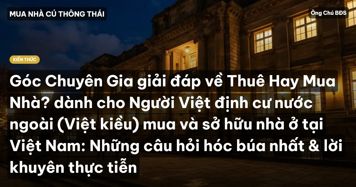 Góc Chuyên Gia giải đáp về Thuê Hay Mua Nhà? dành cho Người Việt định cư nước ngoài (Việt kiều) mua và sở hữu nhà ở tại Việt Nam: Những câu hỏi hóc búa nhất & lời khuyên thực tiễn