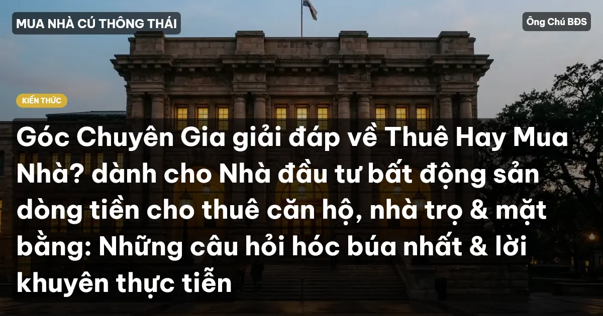 Góc Chuyên Gia giải đáp về Thuê Hay Mua Nhà? dành cho Nhà đầu tư bất động sản dòng tiền cho thuê căn hộ, nhà trọ & mặt bằng: Những câu hỏi hóc búa nhất & lời khuyên thực tiễn