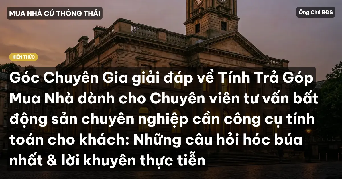 Góc Chuyên Gia giải đáp về Tính Trả Góp Mua Nhà dành cho Chuyên viên tư vấn bất động sản chuyên nghiệp cần công cụ tính toán cho khách: Những câu hỏi hóc búa nhất & lời khuyên thực tiễn
