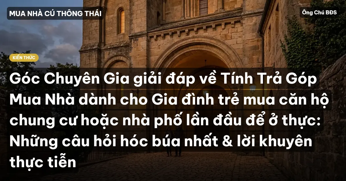 Góc Chuyên Gia giải đáp về Tính Trả Góp Mua Nhà dành cho Gia đình trẻ mua căn hộ chung cư hoặc nhà phố lần đầu để ở thực: Những câu hỏi hóc búa nhất & lời khuyên thực tiễn