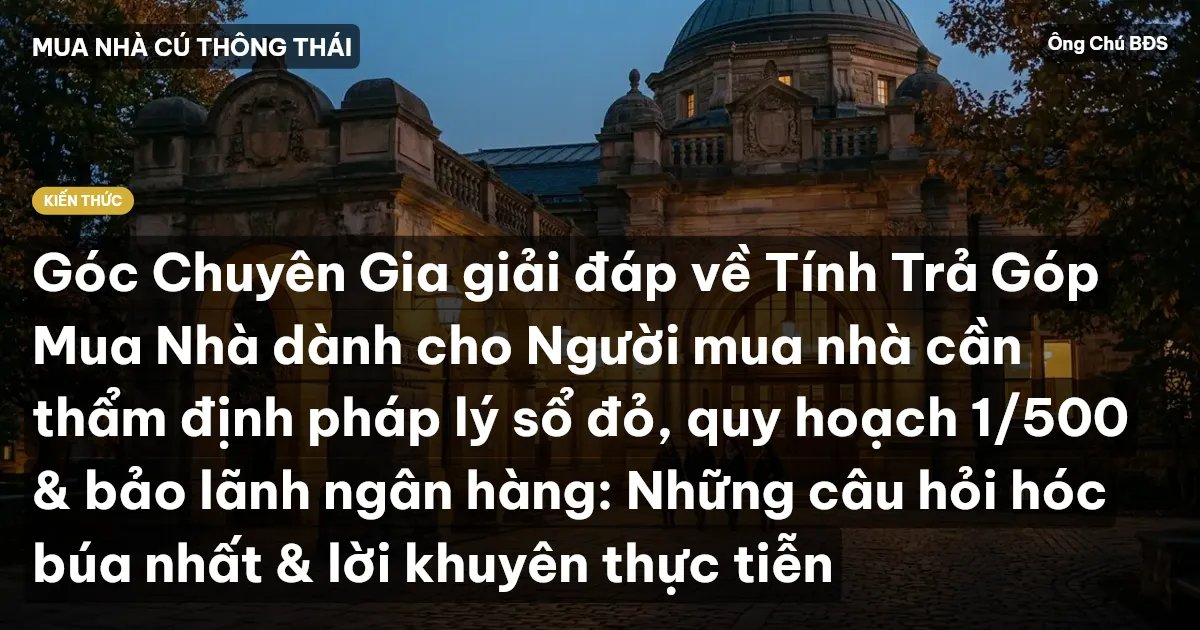 Góc Chuyên Gia giải đáp về Tính Trả Góp Mua Nhà dành cho Người mua nhà cần thẩm định pháp lý sổ đỏ, quy hoạch 1/500 & bảo lãnh ngân hàng: Những câu hỏi hóc búa nhất & lời khuyên thực tiễn