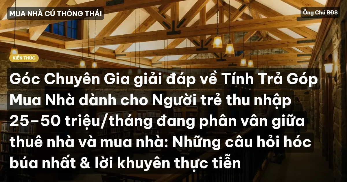 Góc Chuyên Gia giải đáp về Tính Trả Góp Mua Nhà dành cho Người trẻ thu nhập 25–50 triệu/tháng đang phân vân giữa thuê nhà và mua nhà: Những câu hỏi hóc búa nhất & lời khuyên thực tiễn