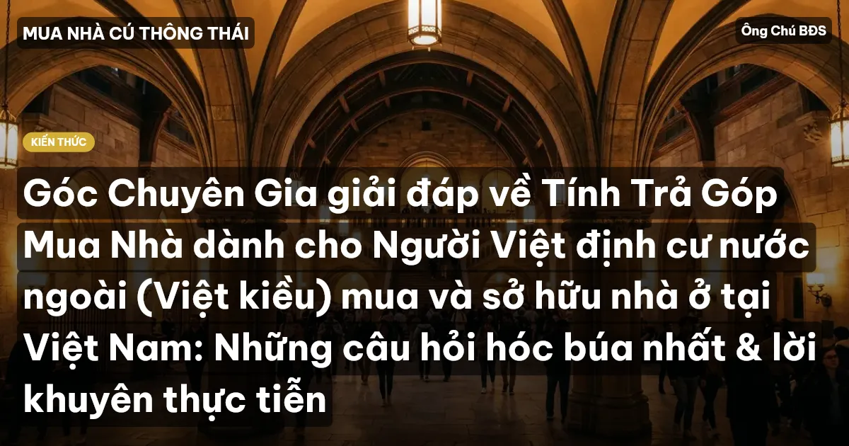 Góc Chuyên Gia giải đáp về Tính Trả Góp Mua Nhà dành cho Người Việt định cư nước ngoài (Việt kiều) mua và sở hữu nhà ở tại Việt Nam: Những câu hỏi hóc búa nhất & lời khuyên thực tiễn