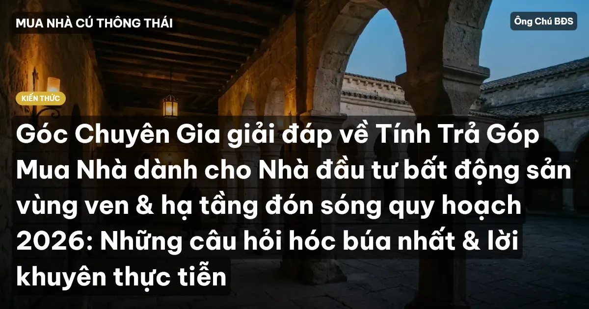 Góc Chuyên Gia giải đáp về Tính Trả Góp Mua Nhà dành cho Nhà đầu tư bất động sản vùng ven & hạ tầng đón sóng quy hoạch 2026: Những câu hỏi hóc búa nhất & lời khuyên thực tiễn