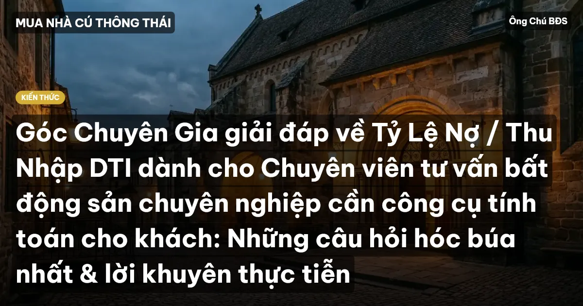 Góc Chuyên Gia giải đáp về Tỷ Lệ Nợ / Thu Nhập DTI dành cho Chuyên viên tư vấn bất động sản chuyên nghiệp cần công cụ tính toán cho khách: Những câu hỏi hóc búa nhất & lời khuyên thực tiễn