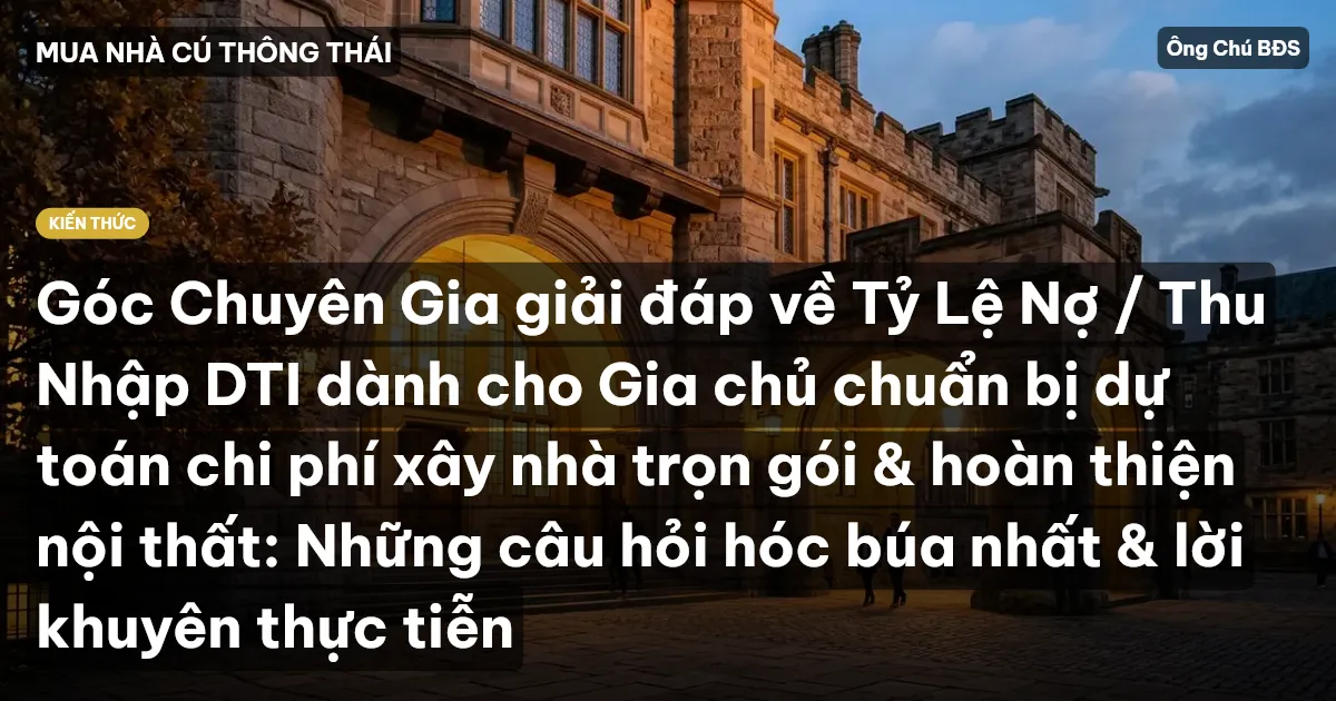 Góc Chuyên Gia giải đáp về Tỷ Lệ Nợ / Thu Nhập DTI dành cho Gia chủ chuẩn bị dự toán chi phí xây nhà trọn gói & hoàn thiện nội thất: Những câu hỏi hóc búa nhất & lời khuyên thực tiễn