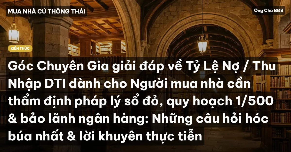 Góc Chuyên Gia giải đáp về Tỷ Lệ Nợ / Thu Nhập DTI dành cho Người mua nhà cần thẩm định pháp lý sổ đỏ, quy hoạch 1/500 & bảo lãnh ngân hàng: Những câu hỏi hóc búa nhất & lời khuyên thực tiễn