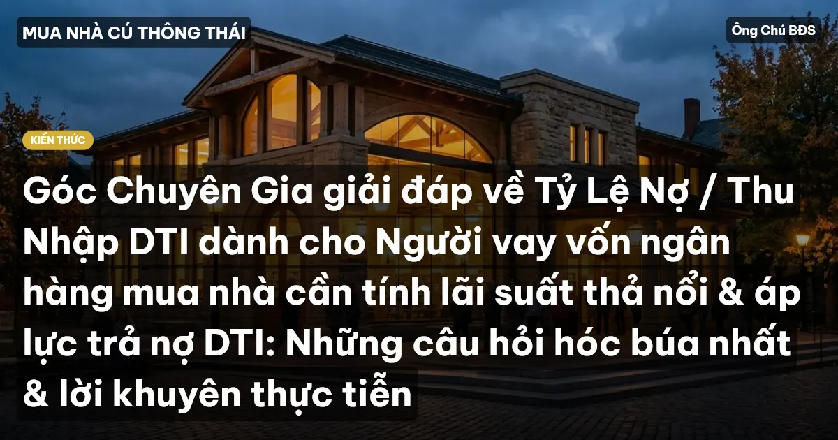 Góc Chuyên Gia giải đáp về Tỷ Lệ Nợ / Thu Nhập DTI dành cho Người vay vốn ngân hàng mua nhà cần tính lãi suất thả nổi & áp lực trả nợ DTI: Những câu hỏi hóc búa nhất & lời khuyên thực tiễn
