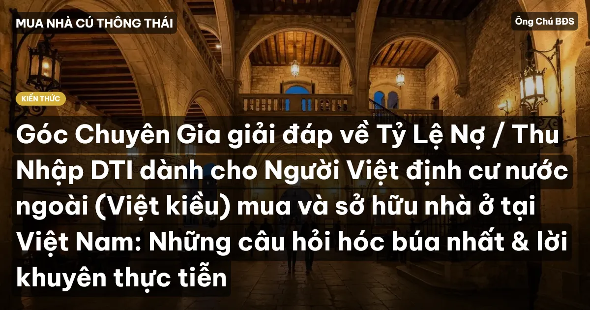 Góc Chuyên Gia giải đáp về Tỷ Lệ Nợ / Thu Nhập DTI dành cho Người Việt định cư nước ngoài (Việt kiều) mua và sở hữu nhà ở tại Việt Nam: Những câu hỏi hóc búa nhất & lời khuyên thực tiễn