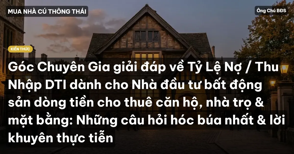 Góc Chuyên Gia giải đáp về Tỷ Lệ Nợ / Thu Nhập DTI dành cho Nhà đầu tư bất động sản dòng tiền cho thuê căn hộ, nhà trọ & mặt bằng: Những câu hỏi hóc búa nhất & lời khuyên thực tiễn