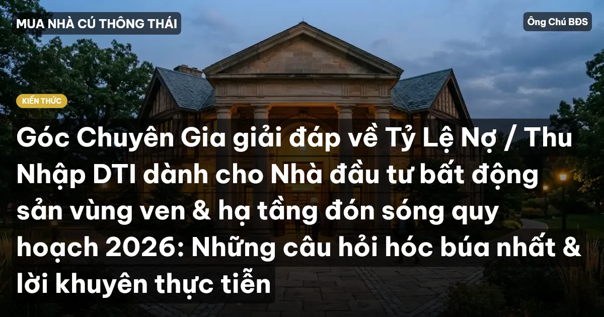 Góc Chuyên Gia giải đáp về Tỷ Lệ Nợ / Thu Nhập DTI dành cho Nhà đầu tư bất động sản vùng ven & hạ tầng đón sóng quy hoạch 2026: Những câu hỏi hóc búa nhất & lời khuyên thực tiễn
