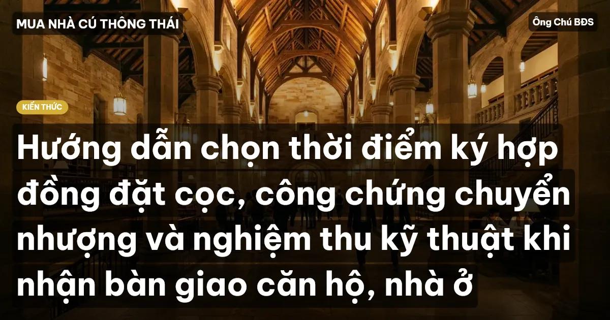 Hướng dẫn chọn thời điểm ký hợp đồng đặt cọc, công chứng chuyển nhượng và nghiệm thu kỹ thuật khi nhận bàn giao căn hộ, nhà ở