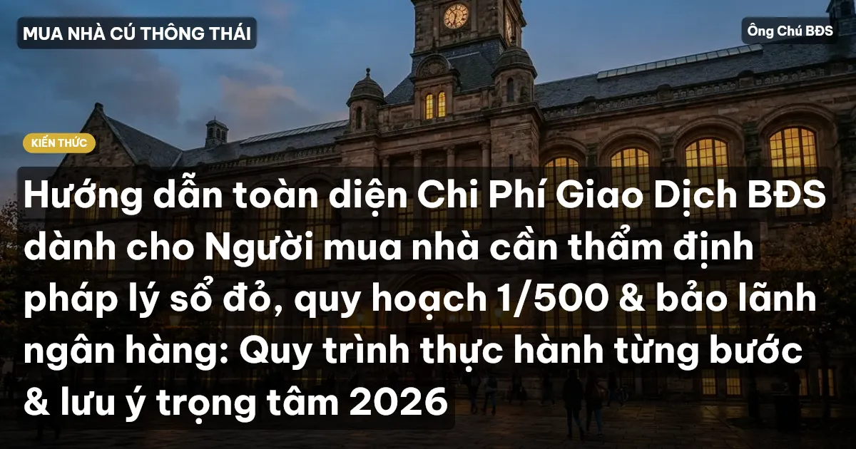 Hướng dẫn toàn diện Chi Phí Giao Dịch BĐS dành cho Người mua nhà cần thẩm định pháp lý sổ đỏ, quy hoạch 1/500 & bảo lãnh ngân hàng: Quy trình thực hành từng bước & lưu ý trọng tâm 2026