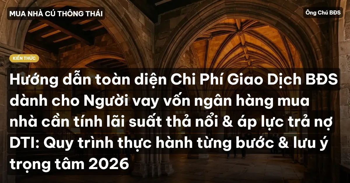 Hướng dẫn toàn diện Chi Phí Giao Dịch BĐS dành cho Người vay vốn ngân hàng mua nhà cần tính lãi suất thả nổi & áp lực trả nợ DTI: Quy trình thực hành từng bước & lưu ý trọng tâm 2026