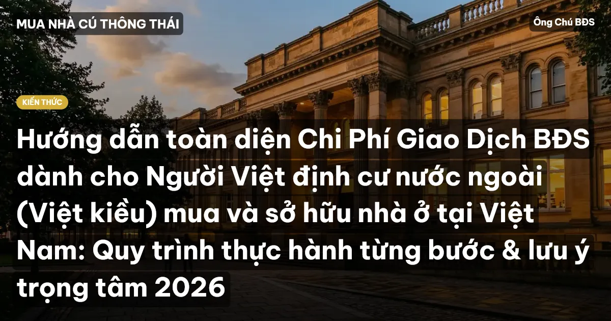 Hướng dẫn toàn diện Chi Phí Giao Dịch BĐS dành cho Người Việt định cư nước ngoài (Việt kiều) mua và sở hữu nhà ở tại Việt Nam: Quy trình thực hành từng bước & lưu ý trọng tâm 2026