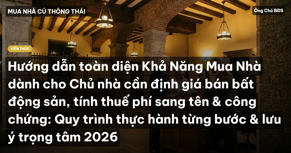 Hướng dẫn toàn diện Khả Năng Mua Nhà dành cho Chủ nhà cần định giá bán bất động sản, tính thuế phí sang tên & công chứng: Quy trình thực hành từng bước & lưu ý trọng tâm 2026