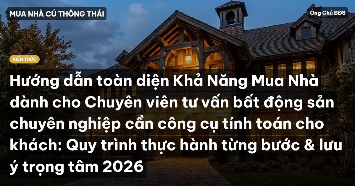 Hướng dẫn toàn diện Khả Năng Mua Nhà dành cho Chuyên viên tư vấn bất động sản chuyên nghiệp cần công cụ tính toán cho khách: Quy trình thực hành từng bước & lưu ý trọng tâm 2026