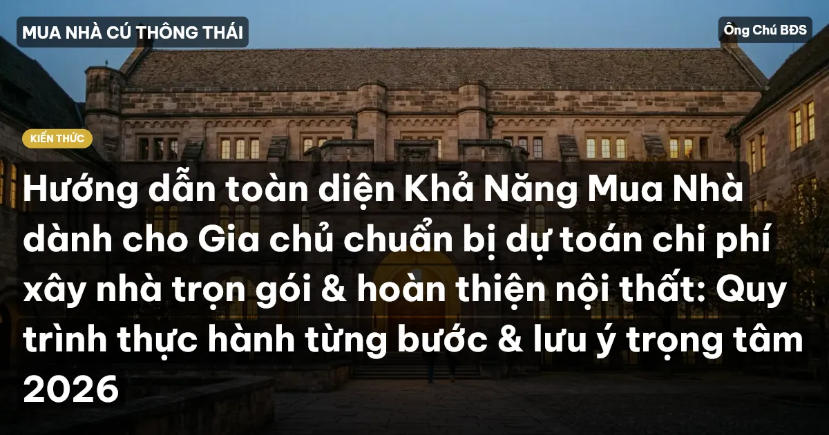 Hướng dẫn toàn diện Khả Năng Mua Nhà dành cho Gia chủ chuẩn bị dự toán chi phí xây nhà trọn gói & hoàn thiện nội thất: Quy trình thực hành từng bước & lưu ý trọng tâm 2026