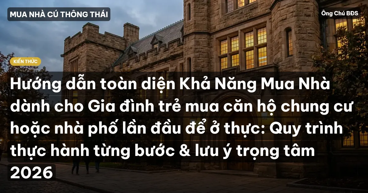 Hướng dẫn toàn diện Khả Năng Mua Nhà dành cho Gia đình trẻ mua căn hộ chung cư hoặc nhà phố lần đầu để ở thực: Quy trình thực hành từng bước & lưu ý trọng tâm 2026