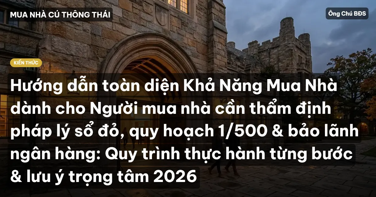 Hướng dẫn toàn diện Khả Năng Mua Nhà dành cho Người mua nhà cần thẩm định pháp lý sổ đỏ, quy hoạch 1/500 & bảo lãnh ngân hàng: Quy trình thực hành từng bước & lưu ý trọng tâm 2026