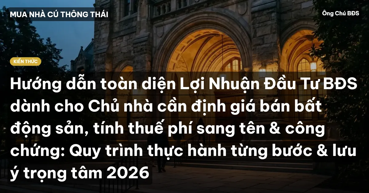 Hướng dẫn toàn diện Lợi Nhuận Đầu Tư BĐS dành cho Chủ nhà cần định giá bán bất động sản, tính thuế phí sang tên & công chứng: Quy trình thực hành từng bước & lưu ý trọng tâm 2026