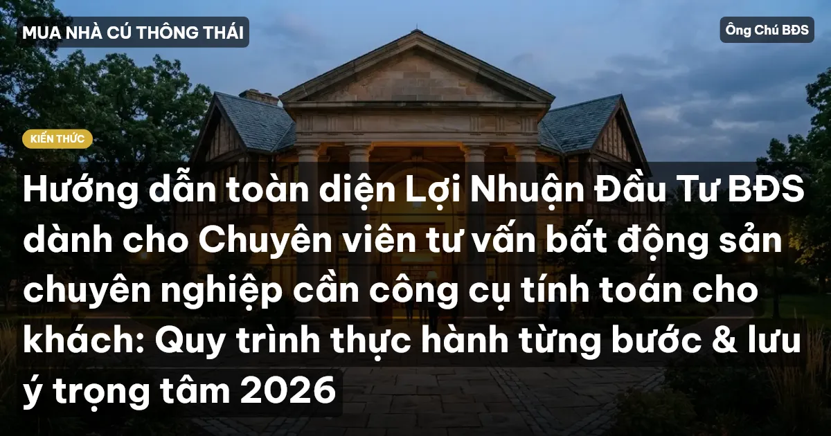 Hướng dẫn toàn diện Lợi Nhuận Đầu Tư BĐS dành cho Chuyên viên tư vấn bất động sản chuyên nghiệp cần công cụ tính toán cho khách: Quy trình thực hành từng bước & lưu ý trọng tâm 2026