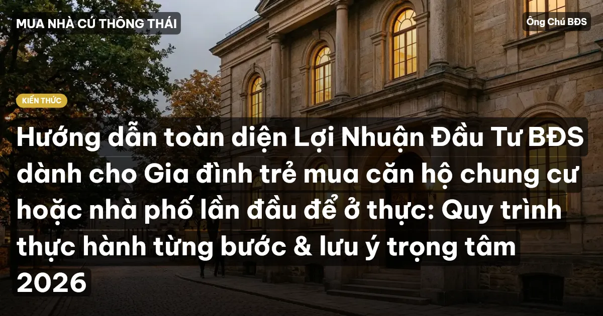 Hướng dẫn toàn diện Lợi Nhuận Đầu Tư BĐS dành cho Gia đình trẻ mua căn hộ chung cư hoặc nhà phố lần đầu để ở thực: Quy trình thực hành từng bước & lưu ý trọng tâm 2026
