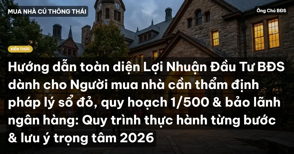 Hướng dẫn toàn diện Lợi Nhuận Đầu Tư BĐS dành cho Người mua nhà cần thẩm định pháp lý sổ đỏ, quy hoạch 1/500 & bảo lãnh ngân hàng: Quy trình thực hành từng bước & lưu ý trọng tâm 2026