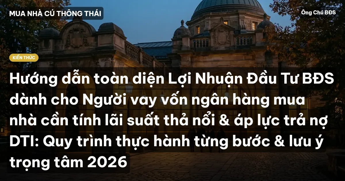Hướng dẫn toàn diện Lợi Nhuận Đầu Tư BĐS dành cho Người vay vốn ngân hàng mua nhà cần tính lãi suất thả nổi & áp lực trả nợ DTI: Quy trình thực hành từng bước & lưu ý trọng tâm 2026