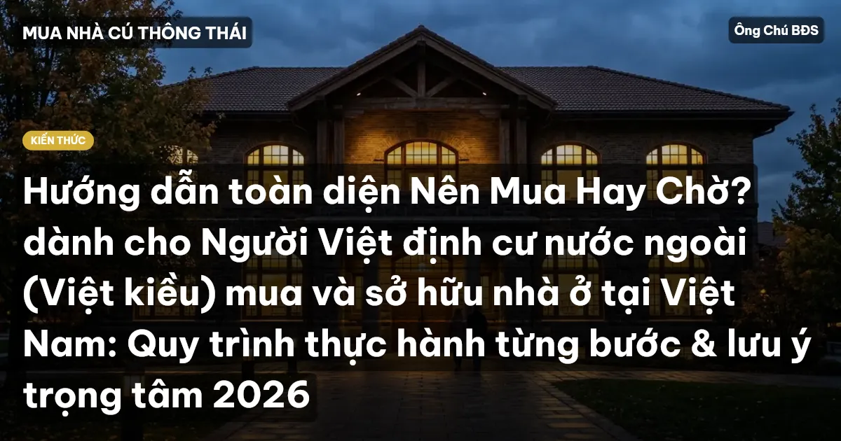 Hướng dẫn toàn diện Nên Mua Hay Chờ? dành cho Người Việt định cư nước ngoài (Việt kiều) mua và sở hữu nhà ở tại Việt Nam: Quy trình thực hành từng bước & lưu ý trọng tâm 2026