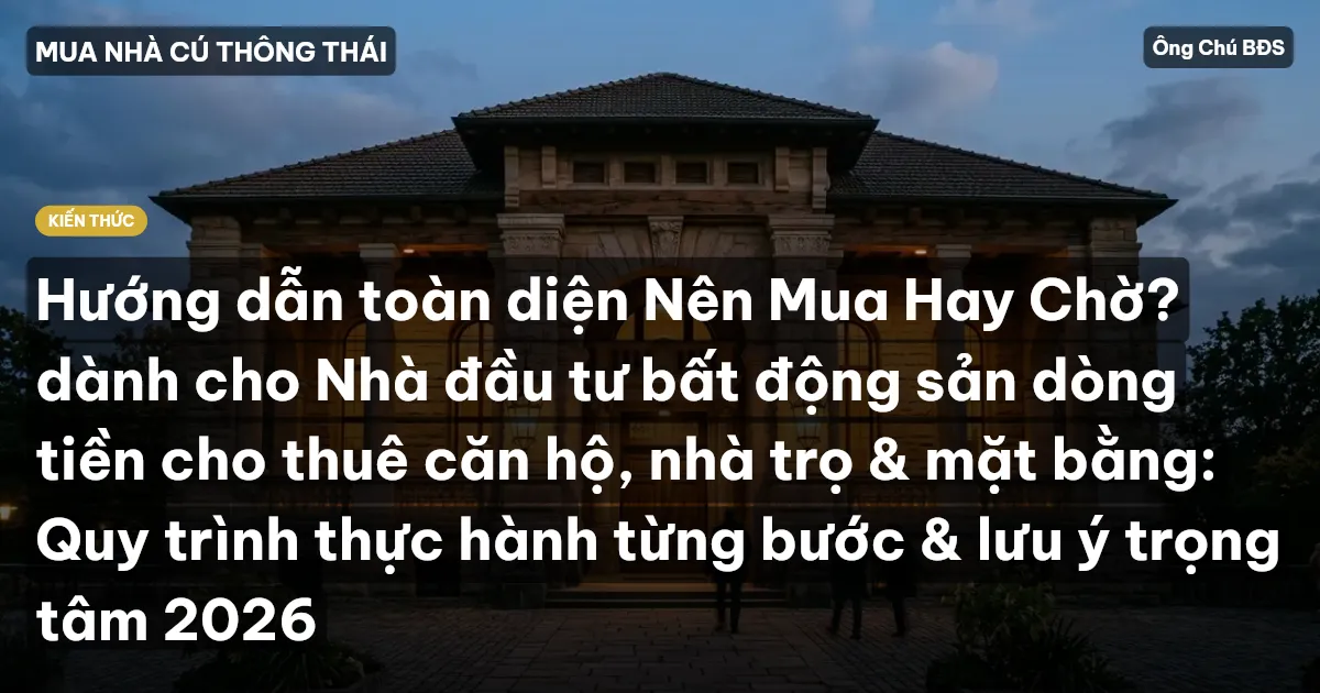 Hướng dẫn toàn diện Nên Mua Hay Chờ? dành cho Nhà đầu tư bất động sản dòng tiền cho thuê căn hộ, nhà trọ & mặt bằng: Quy trình thực hành từng bước & lưu ý trọng tâm 2026