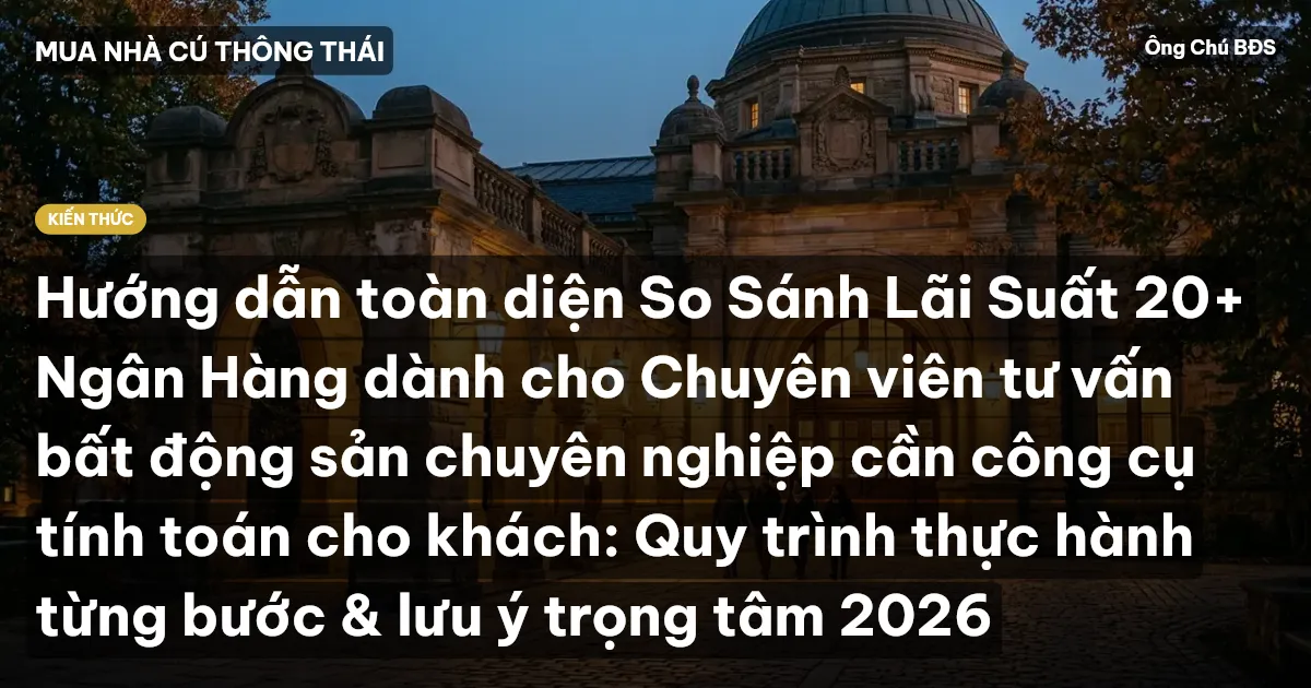 Hướng dẫn toàn diện So Sánh Lãi Suất 20+ Ngân Hàng dành cho Chuyên viên tư vấn bất động sản chuyên nghiệp cần công cụ tính toán cho khách: Quy trình thực hành từng bước & lưu ý trọng tâm 2026