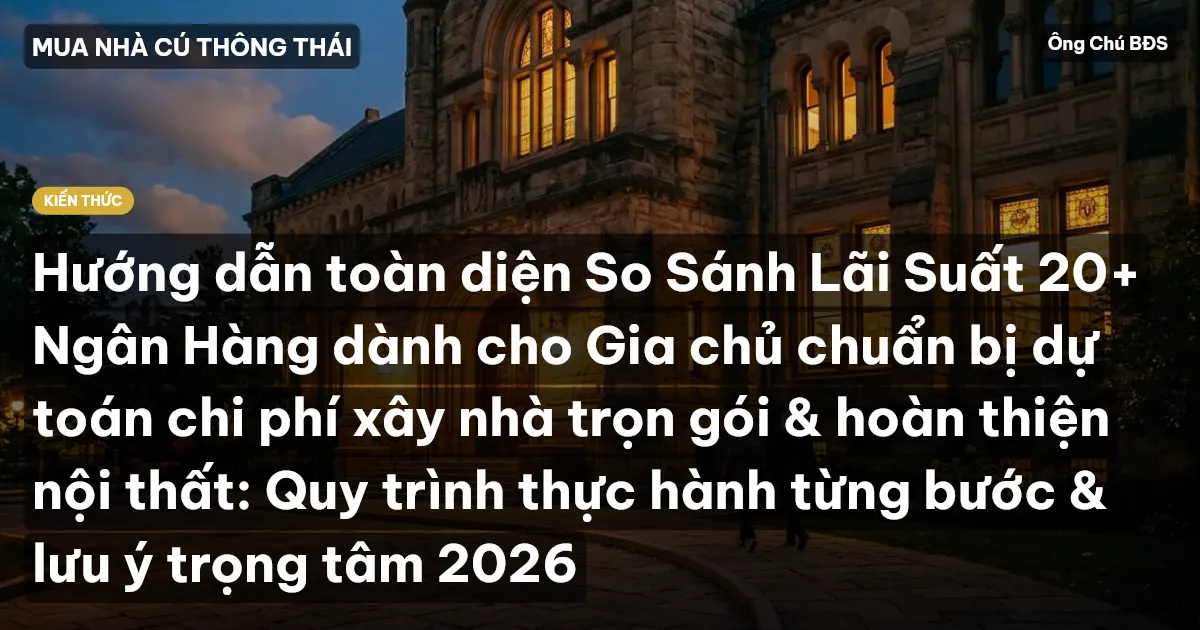 Hướng dẫn toàn diện So Sánh Lãi Suất 20+ Ngân Hàng dành cho Gia chủ chuẩn bị dự toán chi phí xây nhà trọn gói & hoàn thiện nội thất: Quy trình thực hành từng bước & lưu ý trọng tâm 2026