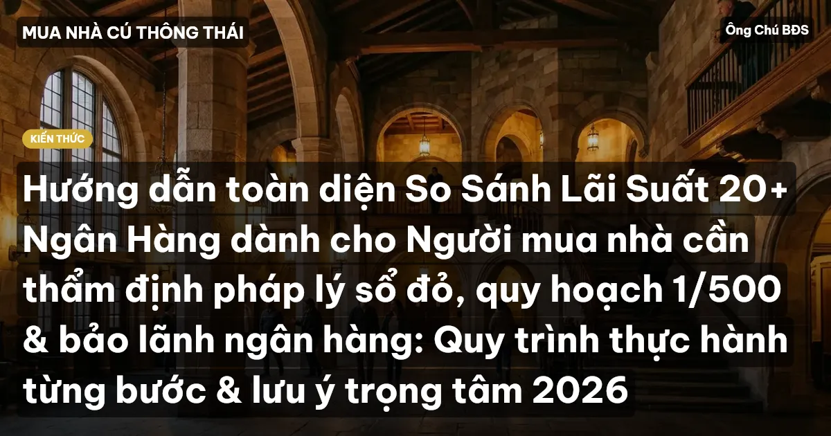 Hướng dẫn toàn diện So Sánh Lãi Suất 20+ Ngân Hàng dành cho Người mua nhà cần thẩm định pháp lý sổ đỏ, quy hoạch 1/500 & bảo lãnh ngân hàng: Quy trình thực hành từng bước & lưu ý trọng tâm 2026