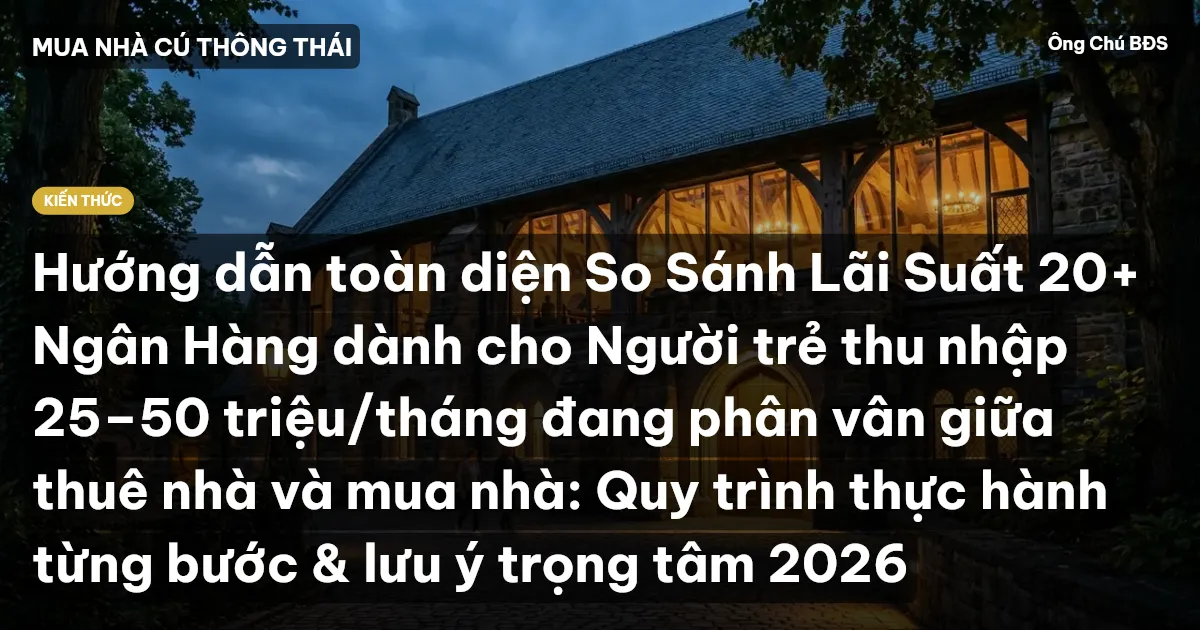 Hướng dẫn toàn diện So Sánh Lãi Suất 20+ Ngân Hàng dành cho Người trẻ thu nhập 25–50 triệu/tháng đang phân vân giữa thuê nhà và mua nhà: Quy trình thực hành từng bước & lưu ý trọng tâm 2026