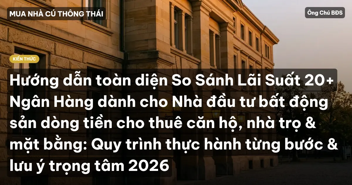 Hướng dẫn toàn diện So Sánh Lãi Suất 20+ Ngân Hàng dành cho Nhà đầu tư bất động sản dòng tiền cho thuê căn hộ, nhà trọ & mặt bằng: Quy trình thực hành từng bước & lưu ý trọng tâm 2026