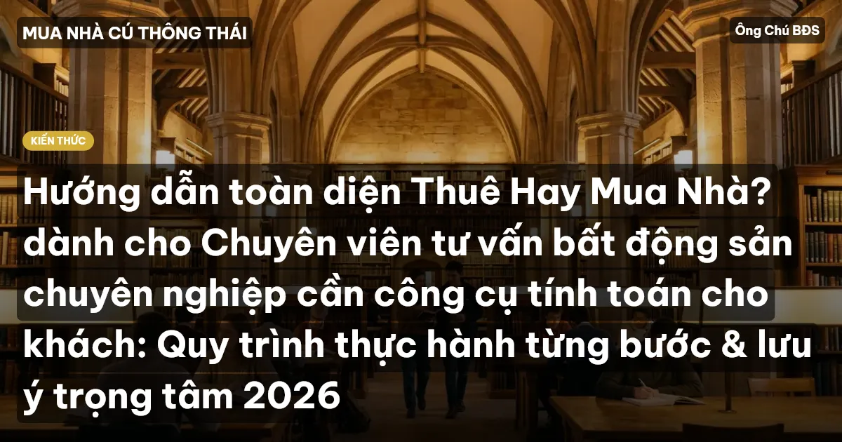 Hướng dẫn toàn diện Thuê Hay Mua Nhà? dành cho Chuyên viên tư vấn bất động sản chuyên nghiệp cần công cụ tính toán cho khách: Quy trình thực hành từng bước & lưu ý trọng tâm 2026