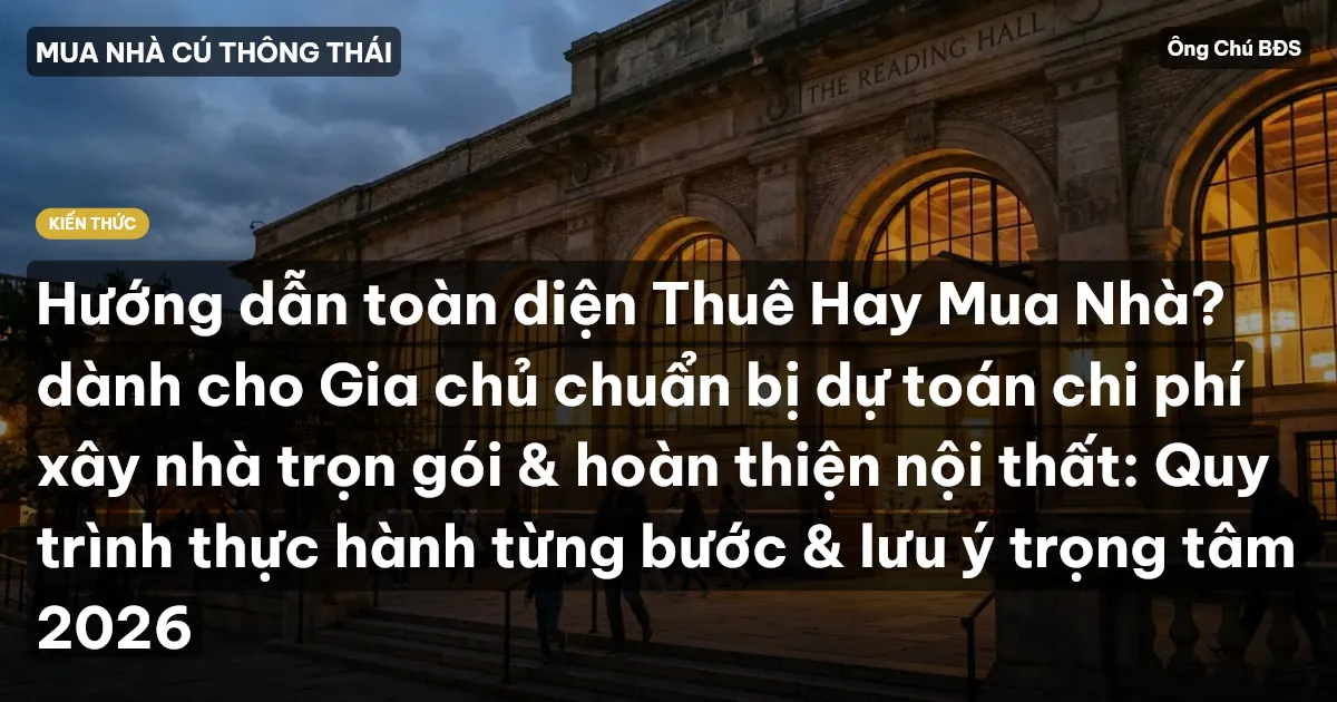 Hướng dẫn toàn diện Thuê Hay Mua Nhà? dành cho Gia chủ chuẩn bị dự toán chi phí xây nhà trọn gói & hoàn thiện nội thất: Quy trình thực hành từng bước & lưu ý trọng tâm 2026