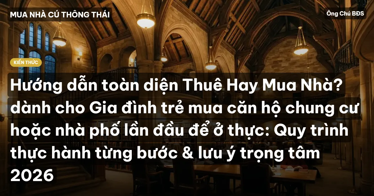 Hướng dẫn toàn diện Thuê Hay Mua Nhà? dành cho Gia đình trẻ mua căn hộ chung cư hoặc nhà phố lần đầu để ở thực: Quy trình thực hành từng bước & lưu ý trọng tâm 2026